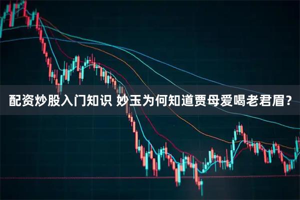 配资炒股入门知识 妙玉为何知道贾母爱喝老君眉？