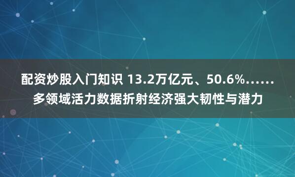 配资炒股入门知识 13.2万亿元、50.6%……多领域活力数据折射经济强大韧性与潜力