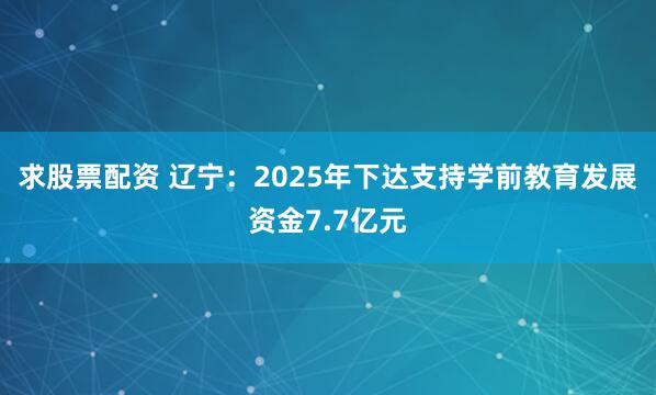 求股票配资 辽宁：2025年下达支持学前教育发展资金7.7亿元