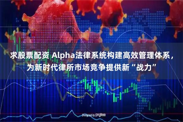 求股票配资 Alpha法律系统构建高效管理体系，为新时代律所市场竞争提供新“战力”