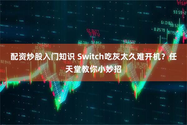 配资炒股入门知识 Switch吃灰太久难开机？任天堂教你小妙招