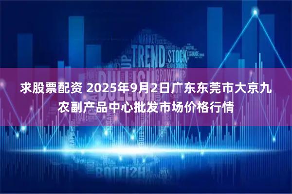 求股票配资 2025年9月2日广东东莞市大京九农副产品中心批发市场价格行情