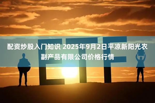 配资炒股入门知识 2025年9月2日平凉新阳光农副产品有限公司价格行情