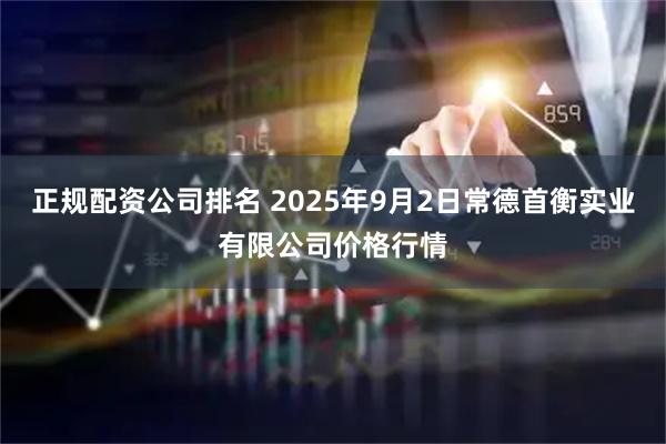 正规配资公司排名 2025年9月2日常德首衡实业有限公司价格行情