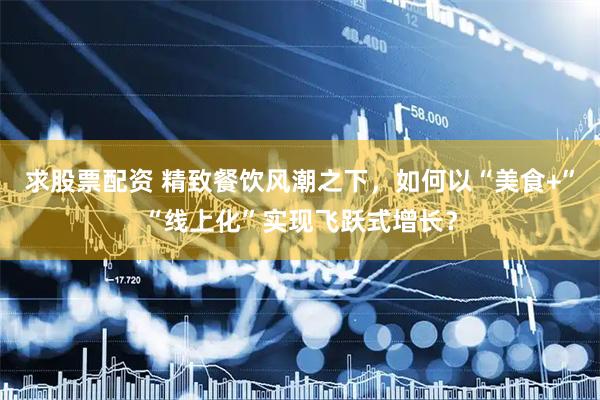 求股票配资 精致餐饮风潮之下，如何以“美食+”“线上化”实现飞跃式增长？