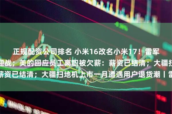 正规配资公司排名 小米16改名小米17！雷军：全面对标苹果，正面迎战；美的回应员工离职被欠薪：薪资已结清；大疆扫地机上市一月遭遇用户退货潮丨雷峰早报