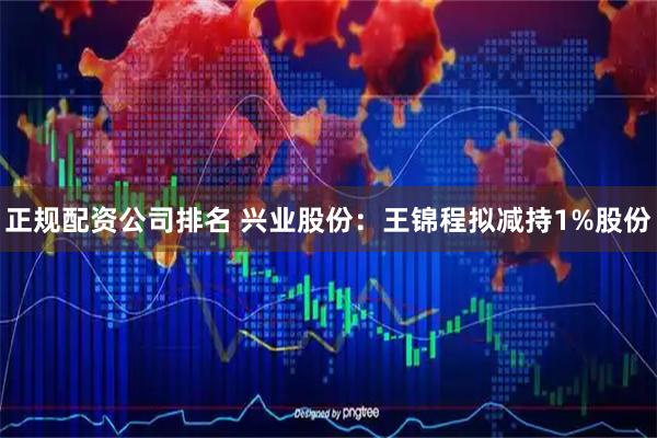 正规配资公司排名 兴业股份：王锦程拟减持1%股份