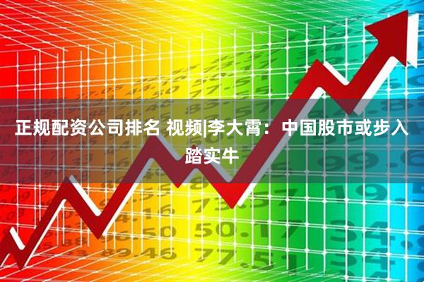 正规配资公司排名 视频|李大霄：中国股市或步入踏实牛