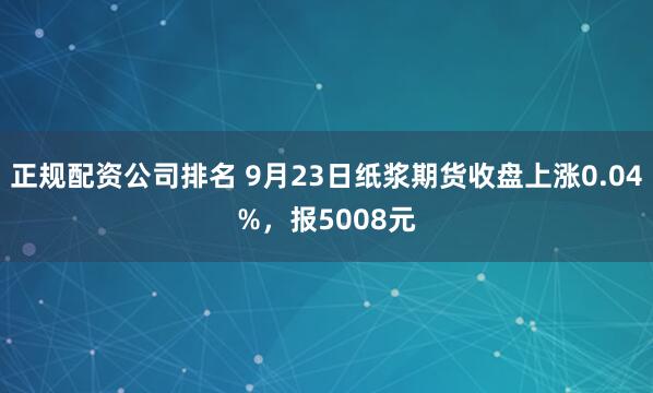 正规配资公司排名 9月23日纸浆期货收盘上涨0.04%，报5008元