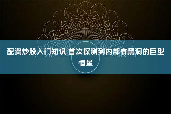 配资炒股入门知识 首次探测到内部有黑洞的巨型恒星