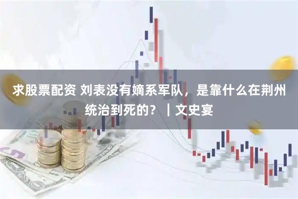 求股票配资 刘表没有嫡系军队，是靠什么在荆州统治到死的？｜文史宴