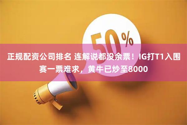 正规配资公司排名 连解说都没余票！IG打T1入围赛一票难求，黄牛已炒至8000
