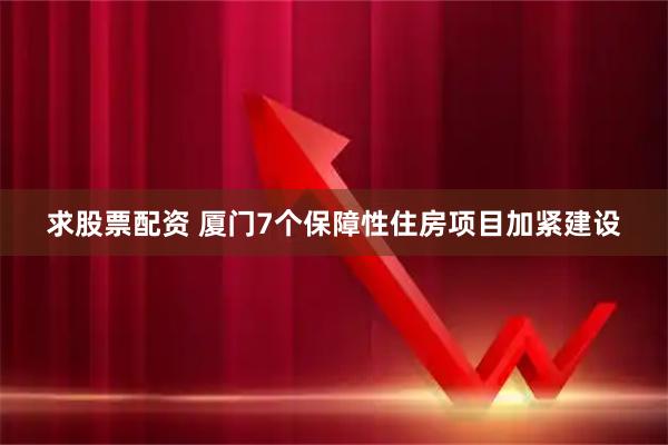 求股票配资 厦门7个保障性住房项目加紧建设