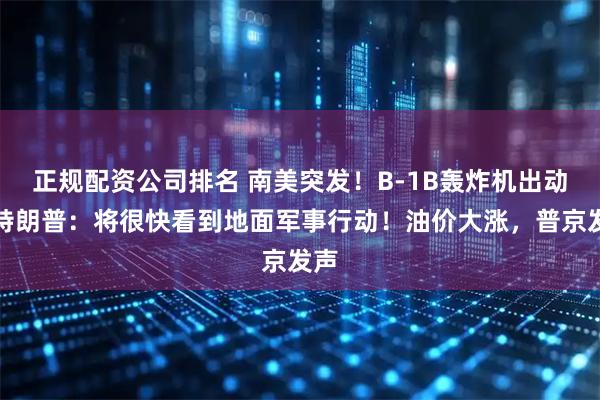 正规配资公司排名 南美突发！B-1B轰炸机出动，特朗普：将很快看到地面军事行动！油价大涨，普京发声