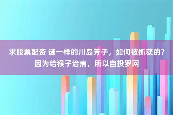 求股票配资 谜一样的川岛芳子，如何被抓获的？因为给猴子治病，所以自投罗网