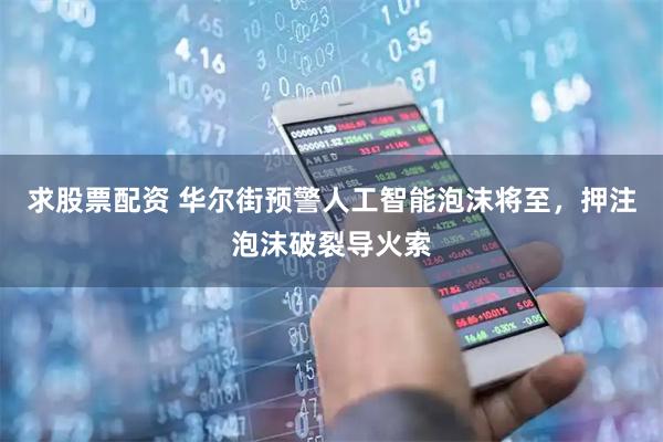 求股票配资 华尔街预警人工智能泡沫将至，押注泡沫破裂导火索