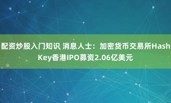 配资炒股入门知识 消息人士：加密货币交易所HashKey香港IPO募资2.06亿美元