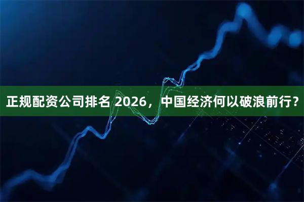正规配资公司排名 2026，中国经济何以破浪前行？