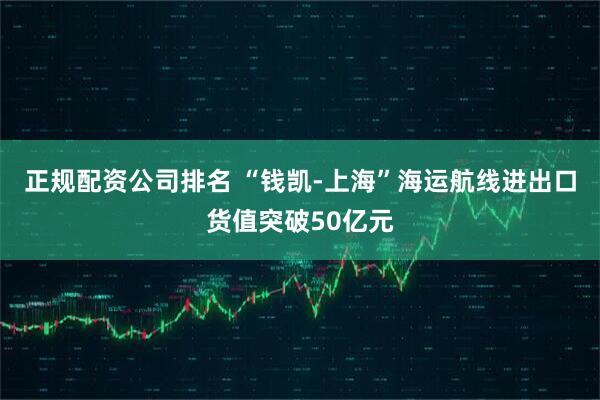 正规配资公司排名 “钱凯-上海”海运航线进出口货值突破50亿元