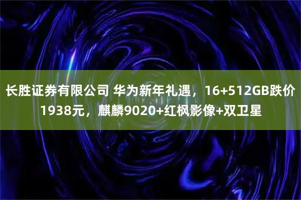 长胜证券有限公司 华为新年礼遇，16+512GB跌价1938元，麒麟9020+红枫影像+双卫星