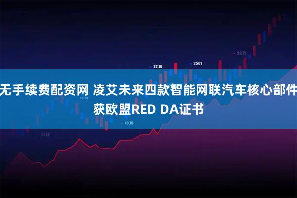 无手续费配资网 凌艾未来四款智能网联汽车核心部件获欧盟RED DA证书