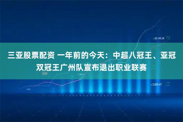 三亚股票配资 一年前的今天：中超八冠王、亚冠双冠王广州队宣布退出职业联赛