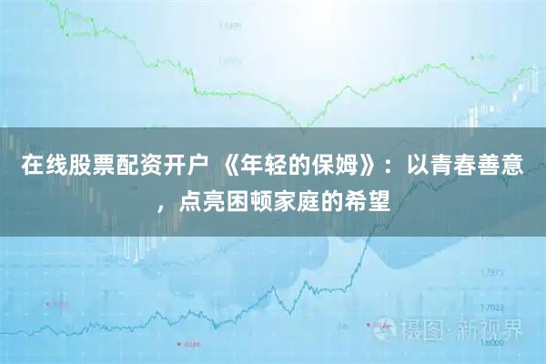 在线股票配资开户 《年轻的保姆》：以青春善意，点亮困顿家庭的希望