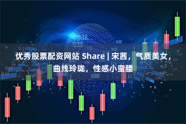 优秀股票配资网站 Share | 宋茜，气质美女，曲线玲珑，性感小蛮腰