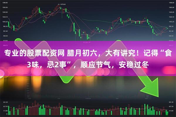 专业的股票配资网 腊月初六，大有讲究！记得“食3味，忌2事”，顺应节气，安稳过冬