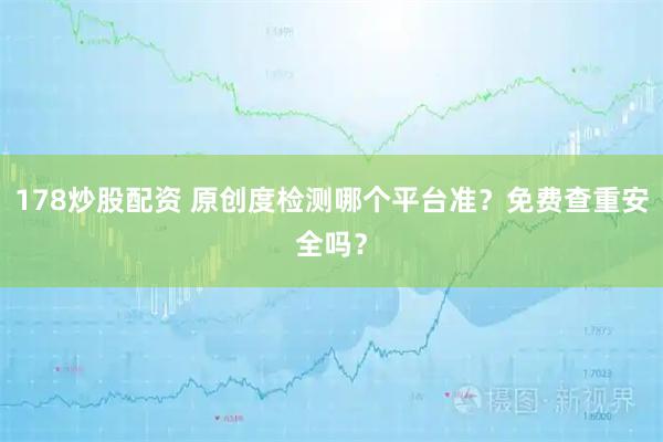 178炒股配资 原创度检测哪个平台准？免费查重安全吗？