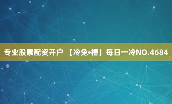 专业股票配资开户 【冷兔•槽】每日一冷NO.4684