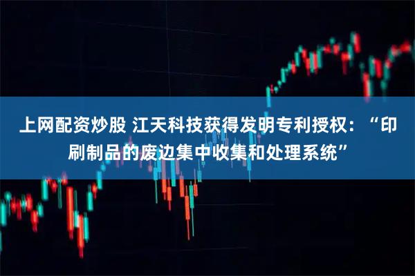 上网配资炒股 江天科技获得发明专利授权：“印刷制品的废边集中收集和处理系统”