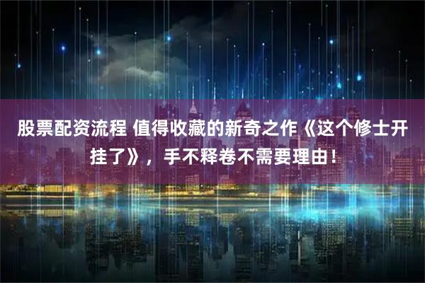 股票配资流程 值得收藏的新奇之作《这个修士开挂了》，手不释卷不需要理由！