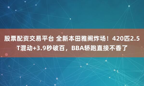 股票配资交易平台 全新本田雅阁炸场！420匹2.5T混动+3.9秒破百，BBA轿跑直接不香了