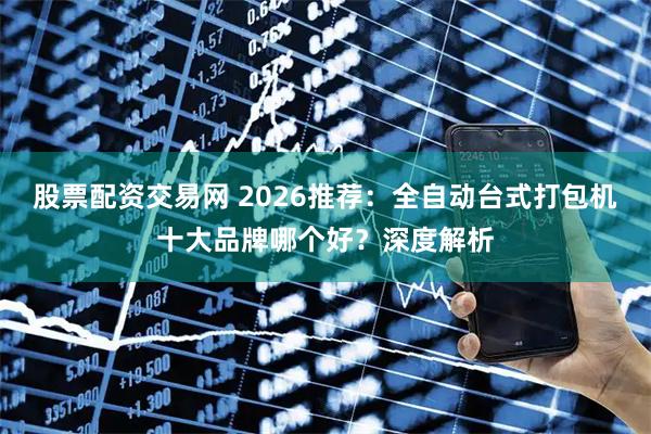 股票配资交易网 2026推荐：全自动台式打包机十大品牌哪个好？深度解析