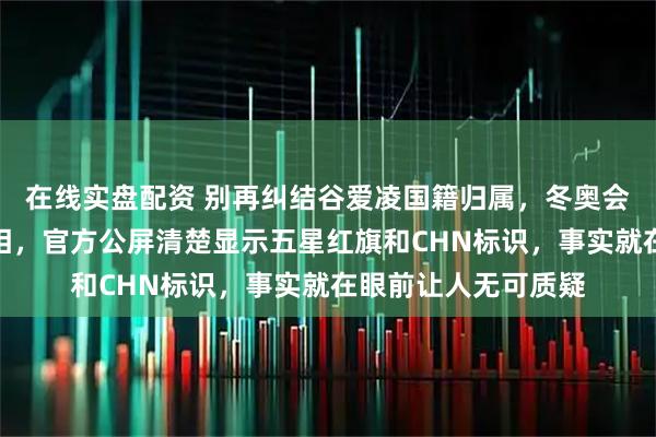 在线实盘配资 别再纠结谷爱凌国籍归属，冬奥会转播信号已明示真相，官方公屏清楚显示五星红旗和CHN标识，事实就在眼前让人无可质疑