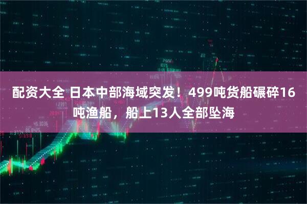 配资大全 日本中部海域突发！499吨货船碾碎16吨渔船，船上13人全部坠海