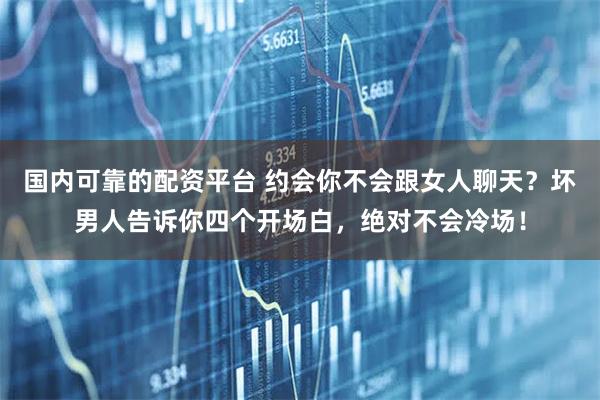 国内可靠的配资平台 约会你不会跟女人聊天？坏男人告诉你四个开场白，绝对不会冷场！