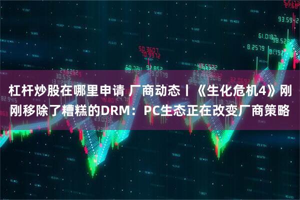 杠杆炒股在哪里申请 厂商动态丨《生化危机4》刚刚移除了糟糕的DRM：PC生态正在改变厂商策略