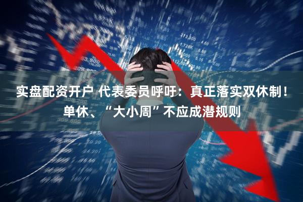 实盘配资开户 代表委员呼吁：真正落实双休制！单休、“大小周”不应成潜规则