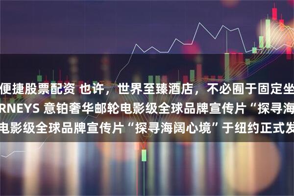 便捷股票配资 也许，世界至臻酒店，不必囿于固定坐标：EXPLORA JOURNEYS 意铂奢华邮轮电影级全球品牌宣传片“探寻海阔心境”于纽约正式发布