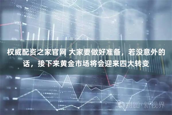 权威配资之家官网 大家要做好准备，若没意外的话，接下来黄金市场将会迎来四大转变