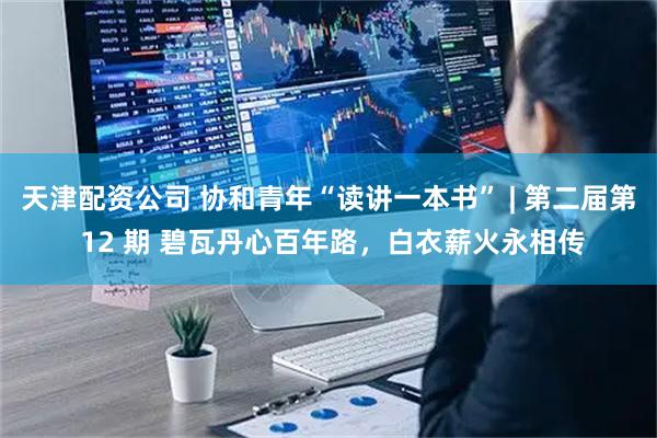 天津配资公司 协和青年“读讲一本书” | 第二届第 12 期 碧瓦丹心百年路，白衣薪火永相传