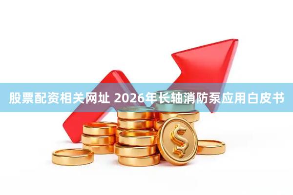 股票配资相关网址 2026年长轴消防泵应用白皮书