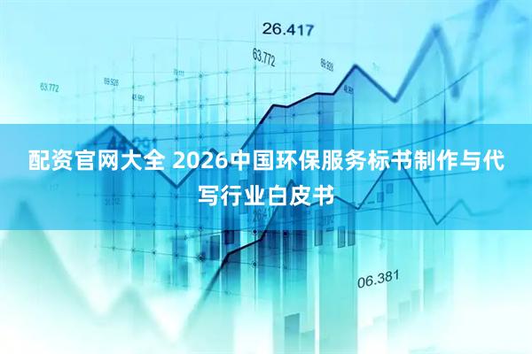 配资官网大全 2026中国环保服务标书制作与代写行业白皮书